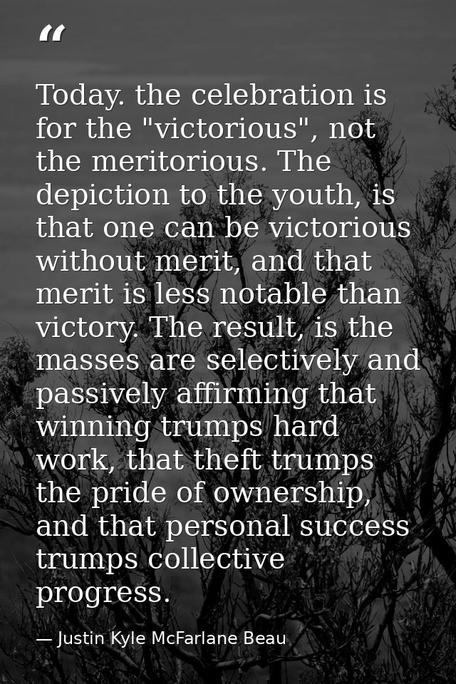 Today. the celebration is for the "victorious", not the meritorious. The depiction to the youth, is that one can be vict — Justin Kyle McFarlane Beau