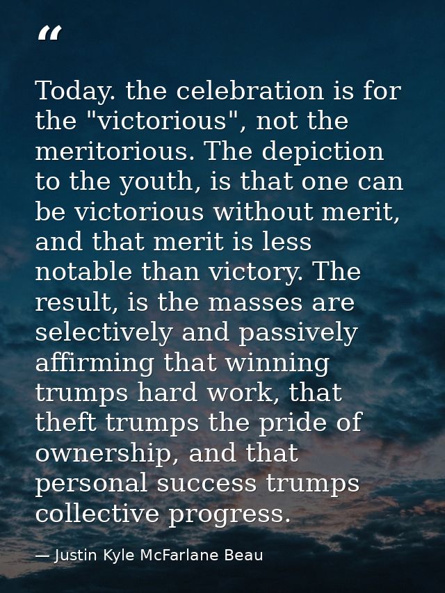 Today. the celebration is for the "victorious", not the meritorious. The depiction to the youth, is that one can be vict — Justin Kyle McFarlane Beau