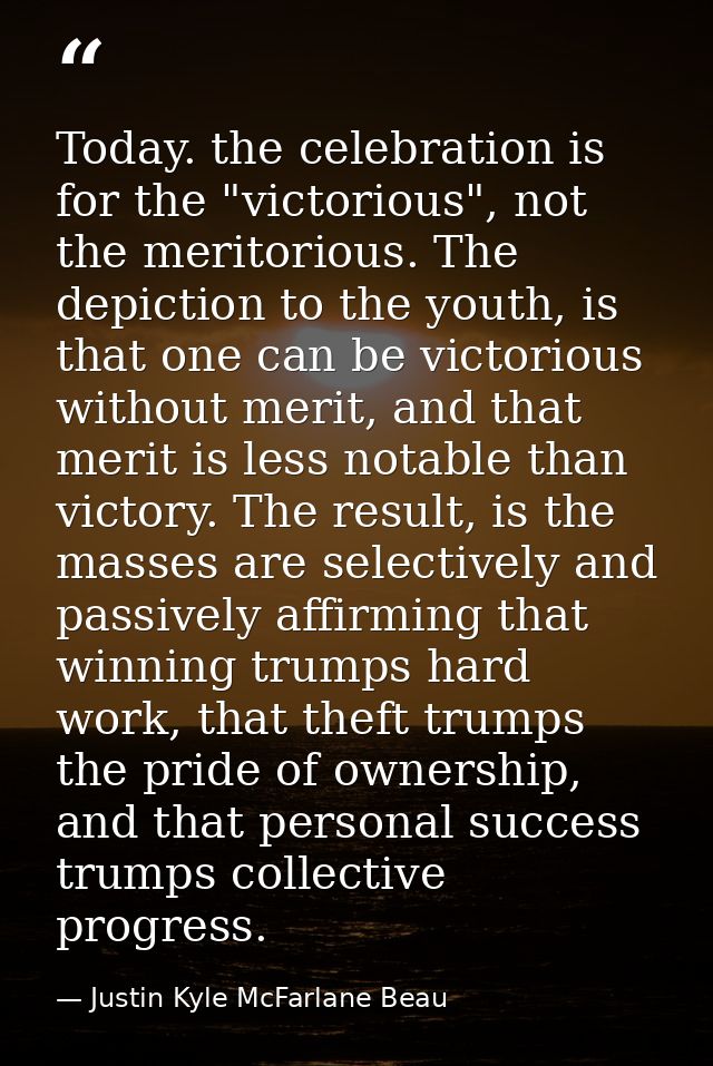 Today. the celebration is for the "victorious", not the meritorious. The depiction to the youth, is that one can be vict — Justin Kyle McFarlane Beau