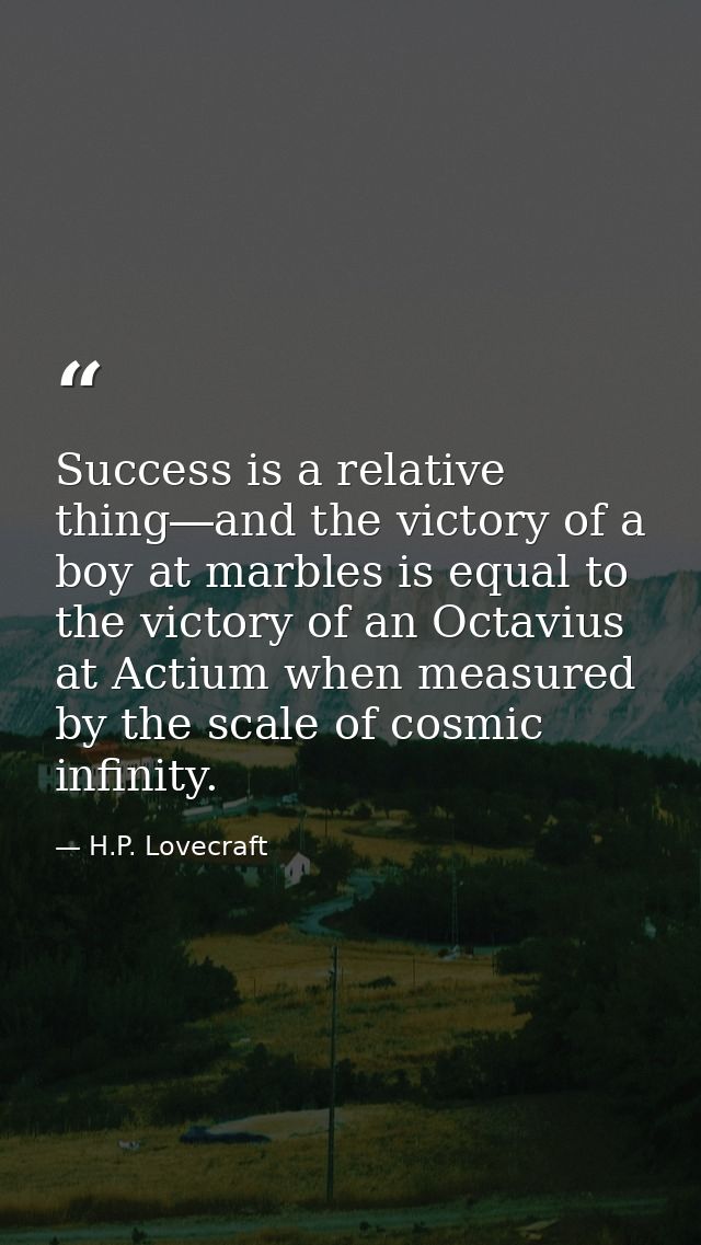 Success is a relative thing―and the victory of a boy at marbles is equal to the victory of an Octavius at Actium when me — H.P. Lovecraft