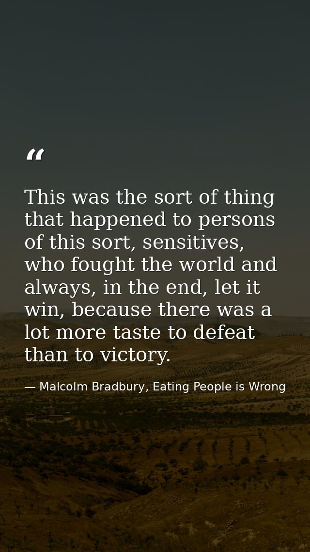 This was the sort of thing that happened to persons of this sort, sensitives, who fought the world and always, in the en — Malcolm Bradbury, Eating People is Wrong