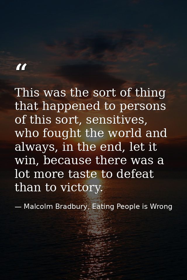 This was the sort of thing that happened to persons of this sort, sensitives, who fought the world and always, in the en — Malcolm Bradbury, Eating People is Wrong