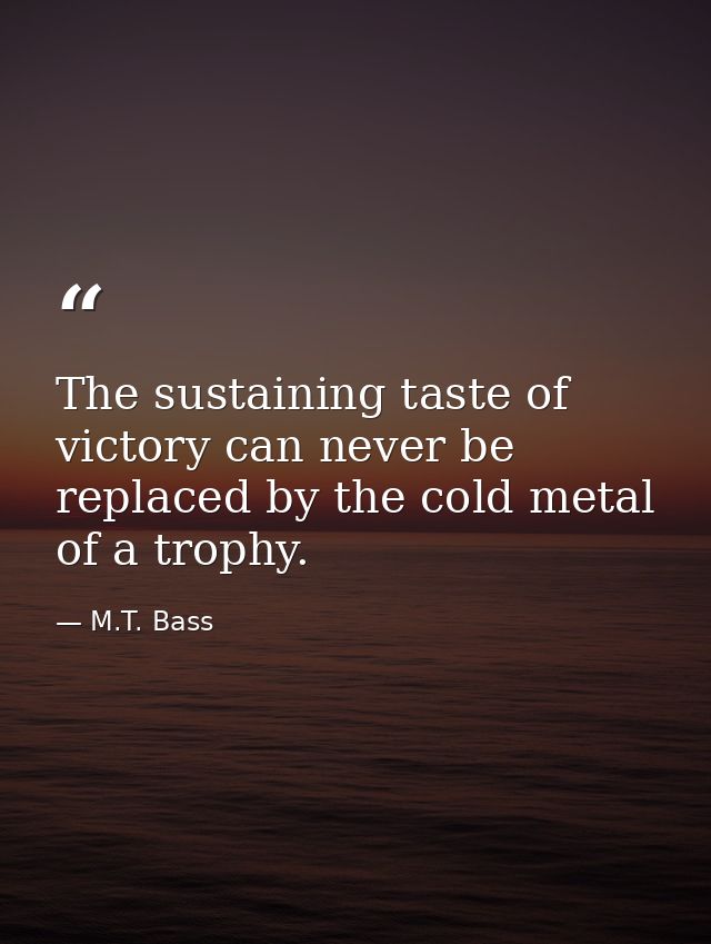 The sustaining taste of victory can never be replaced by the cold metal of a trophy. — M.T. Bass