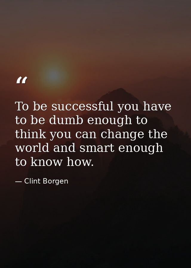 To be successful you have to be dumb enough to think you can change the world and smart enough to know how. — Clint Borgen