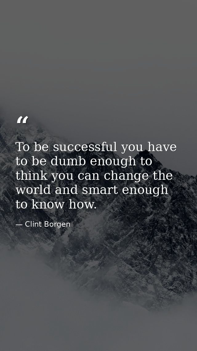 To be successful you have to be dumb enough to think you can change the world and smart enough to know how. — Clint Borgen