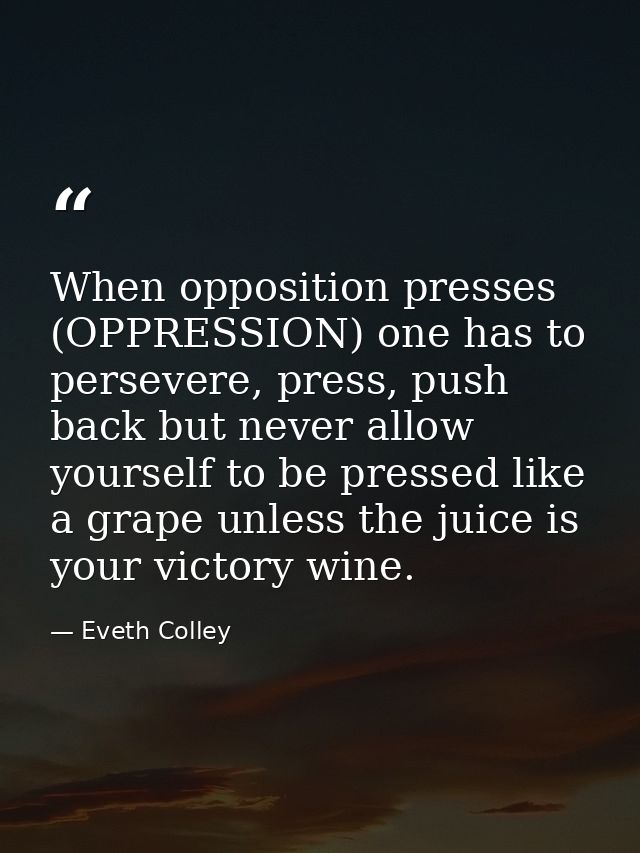 When opposition presses (OPPRESSION) one has to persevere, press, push back but never allow yourself to be pressed like  — Eveth Colley