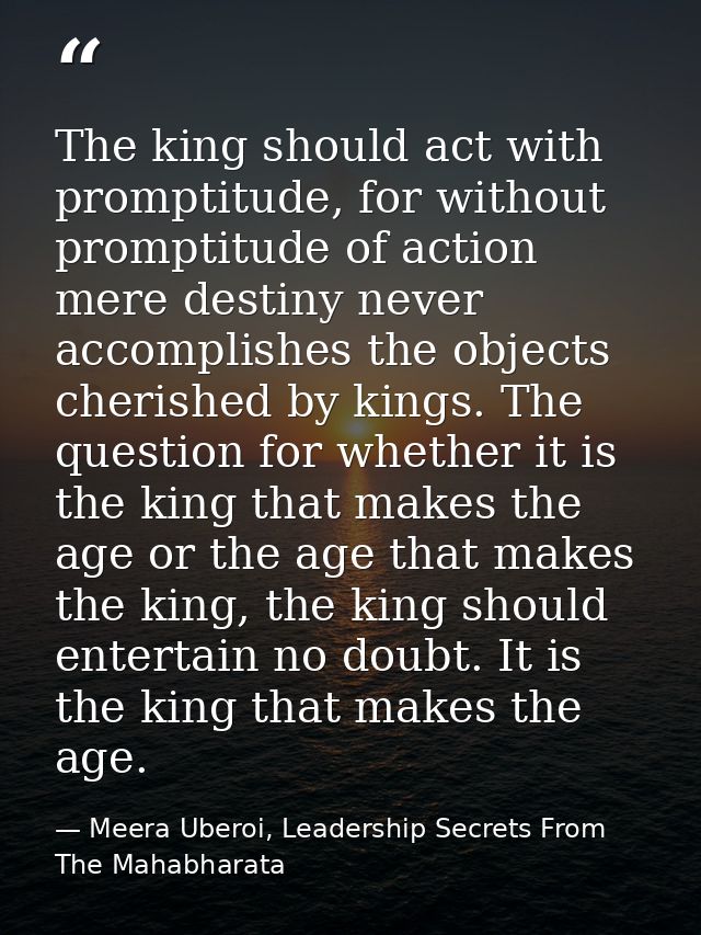 The king should act with promptitude, for without promptitude of action mere destiny never accomplishes the objects cher — Meera Uberoi, Leadership Secrets From The Mahabharata