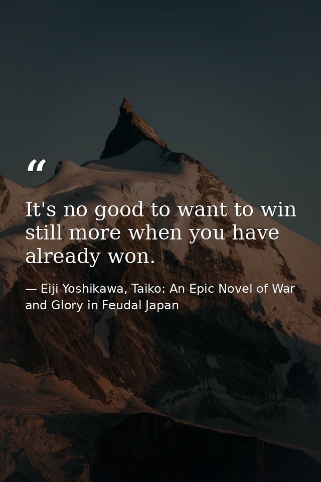 It's no good to want to win still more when you have already won. — Eiji Yoshikawa, Taiko: An Epic Novel of War and Glory in Feudal Japan