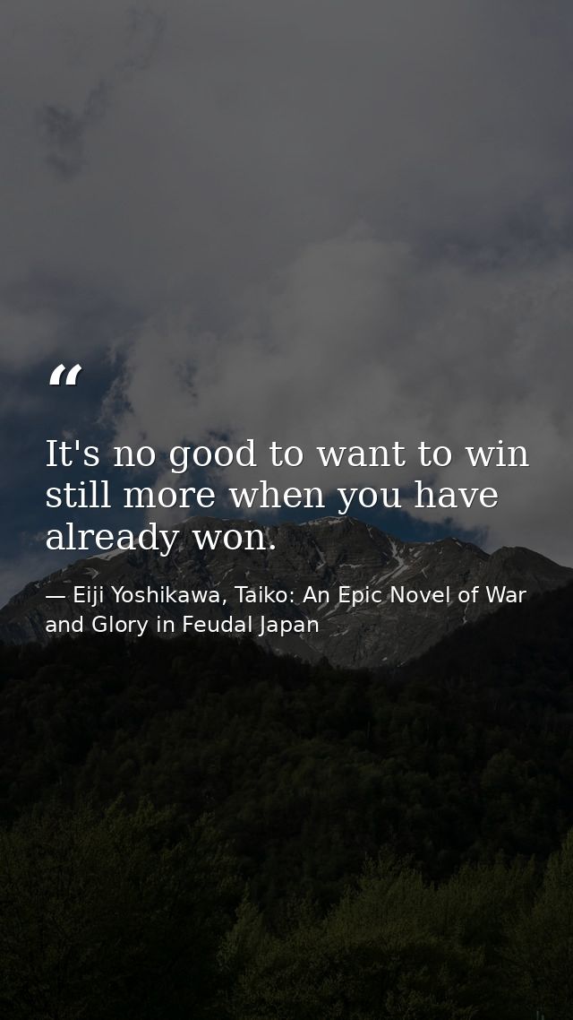It's no good to want to win still more when you have already won. — Eiji Yoshikawa, Taiko: An Epic Novel of War and Glory in Feudal Japan