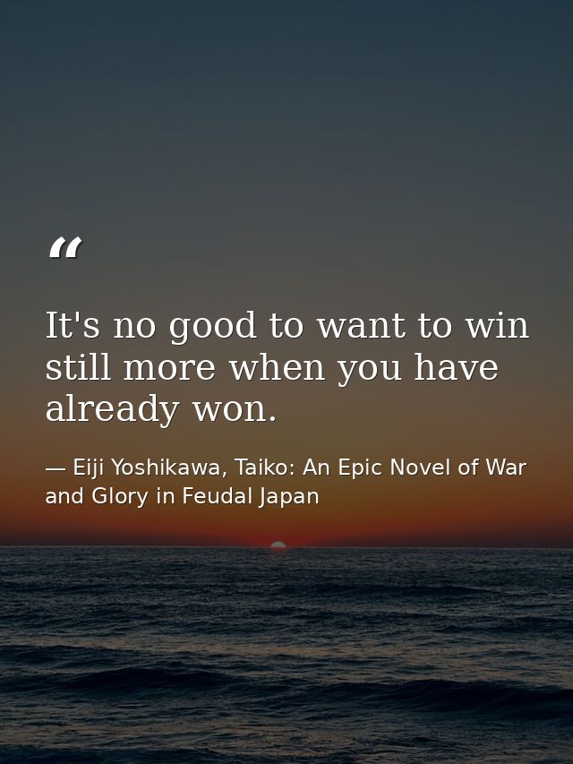 It's no good to want to win still more when you have already won. — Eiji Yoshikawa, Taiko: An Epic Novel of War and Glory in Feudal Japan