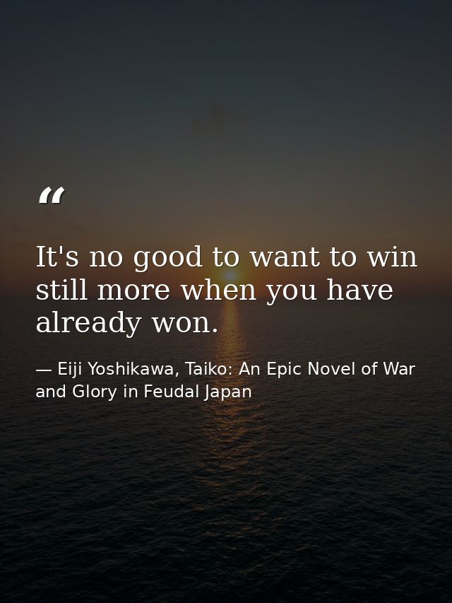 It's no good to want to win still more when you have already won. — Eiji Yoshikawa, Taiko: An Epic Novel of War and Glory in Feudal Japan