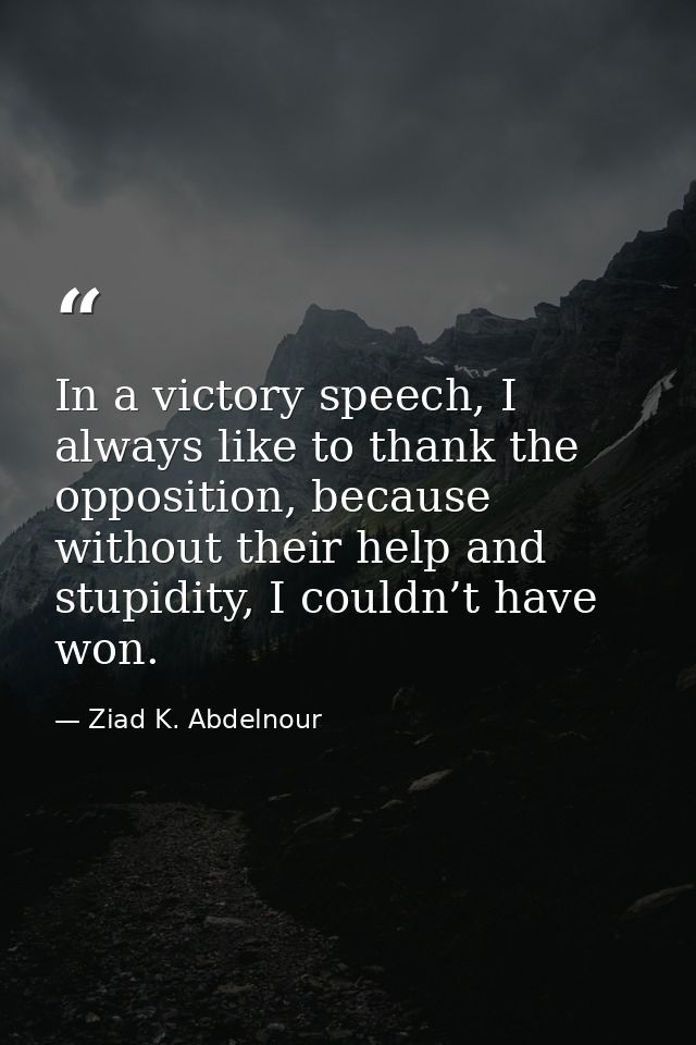 In a victory speech, I always like to thank the opposition, because without their help and stupidity, I couldn’t have wo — Ziad K. Abdelnour