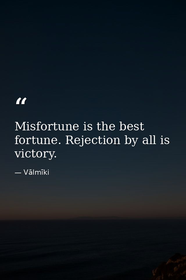 Misfortune is the best fortune. Rejection by all is victory. — Vālmīki