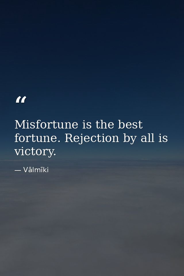 Misfortune is the best fortune. Rejection by all is victory. — Vālmīki