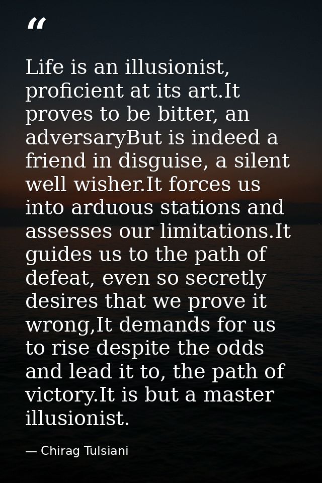 Life is an illusionist, proficient at its art.It proves to be bitter, an adversaryBut is indeed a friend in disguise, a  — Chirag Tulsiani