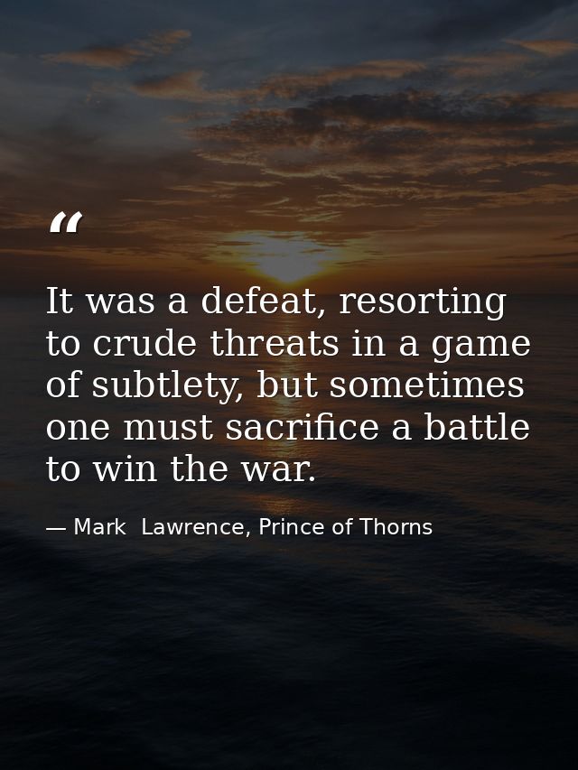 It was a defeat, resorting to crude threats in a game of subtlety, but sometimes one must sacrifice a battle to win the  — Mark  Lawrence, Prince of Thorns