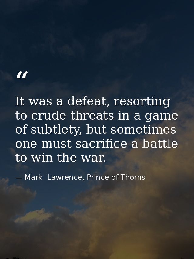 It was a defeat, resorting to crude threats in a game of subtlety, but sometimes one must sacrifice a battle to win the  — Mark  Lawrence, Prince of Thorns