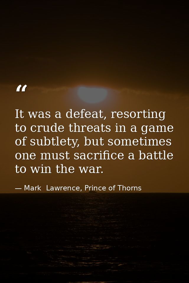 It was a defeat, resorting to crude threats in a game of subtlety, but sometimes one must sacrifice a battle to win the  — Mark  Lawrence, Prince of Thorns