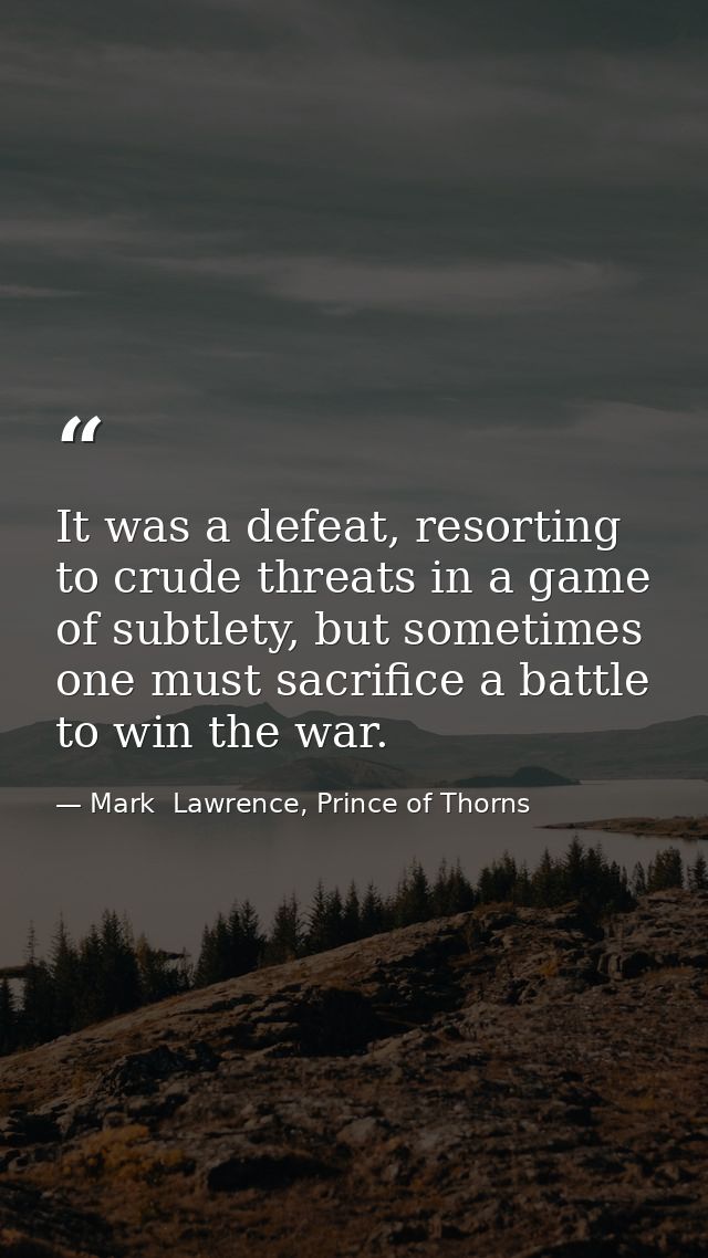 It was a defeat, resorting to crude threats in a game of subtlety, but sometimes one must sacrifice a battle to win the  — Mark  Lawrence, Prince of Thorns