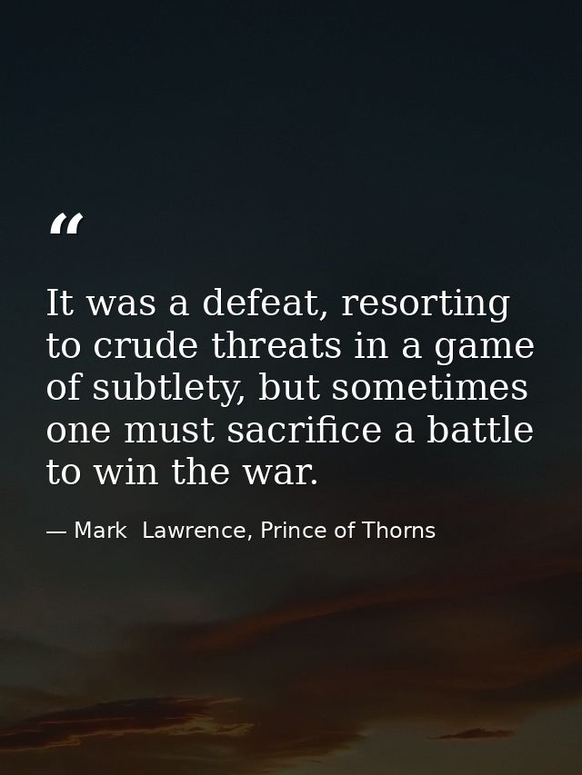 It was a defeat, resorting to crude threats in a game of subtlety, but sometimes one must sacrifice a battle to win the  — Mark  Lawrence, Prince of Thorns