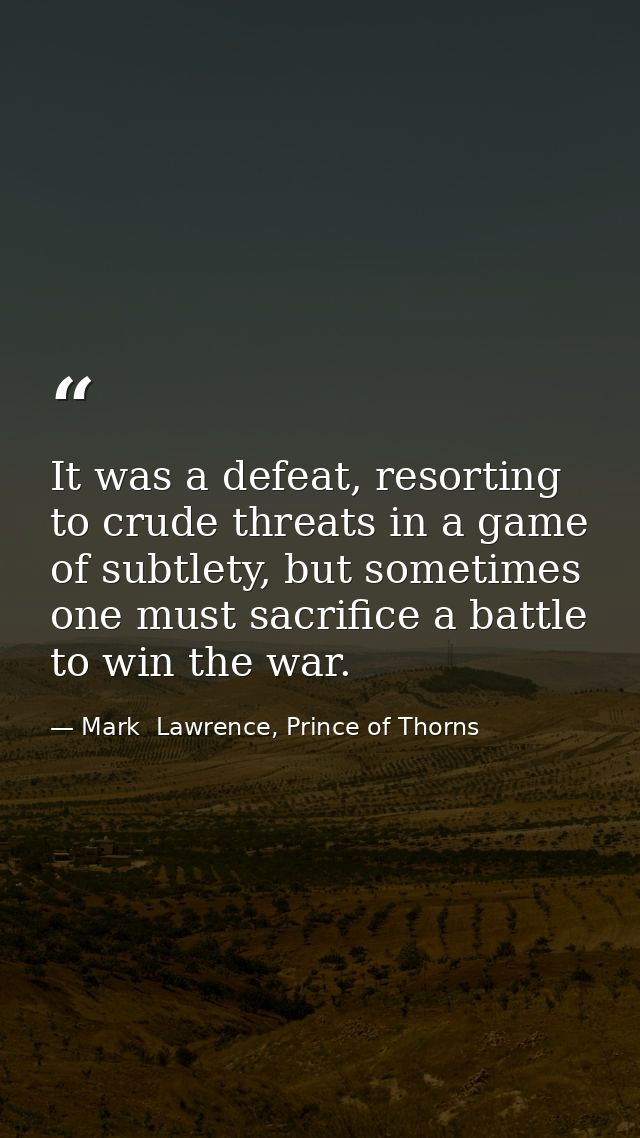 It was a defeat, resorting to crude threats in a game of subtlety, but sometimes one must sacrifice a battle to win the  — Mark  Lawrence, Prince of Thorns