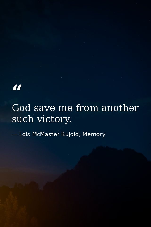 God save me from another such victory. — Lois McMaster Bujold, Memory