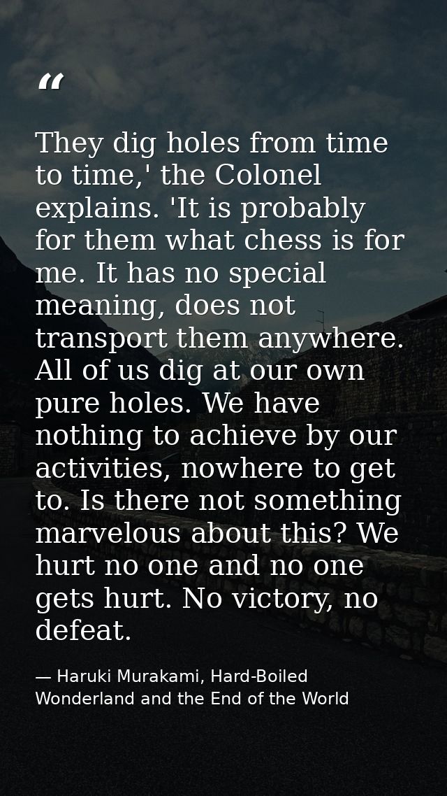 They dig holes from time to time,' the Colonel explains. 'It is probably for them what chess is for me. It has no specia — Haruki Murakami, Hard-Boiled Wonderland and the End of the World