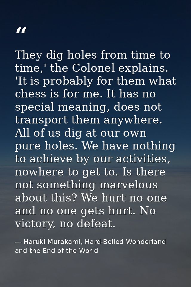 They dig holes from time to time,' the Colonel explains. 'It is probably for them what chess is for me. It has no specia — Haruki Murakami, Hard-Boiled Wonderland and the End of the World