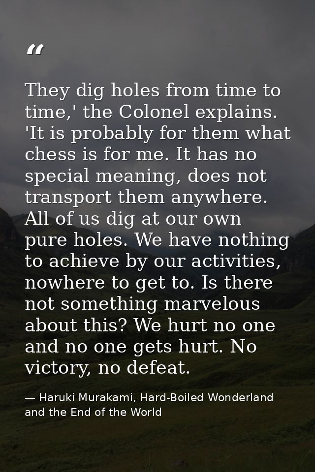 They dig holes from time to time,' the Colonel explains. 'It is probably for them what chess is for me. It has no specia — Haruki Murakami, Hard-Boiled Wonderland and the End of the World