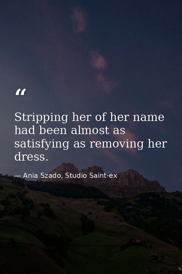 Stripping her of her name had been almost as satisfying as removing her dress. — Ania Szado, Studio Saint-ex