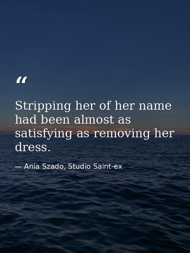 Stripping her of her name had been almost as satisfying as removing her dress. — Ania Szado, Studio Saint-ex