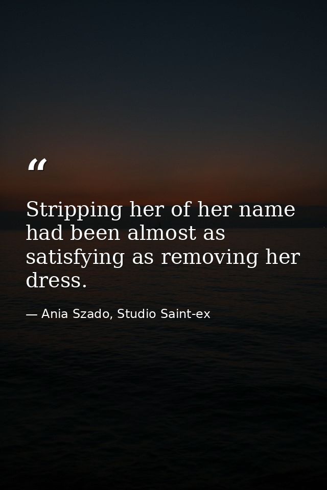 Stripping her of her name had been almost as satisfying as removing her dress. — Ania Szado, Studio Saint-ex