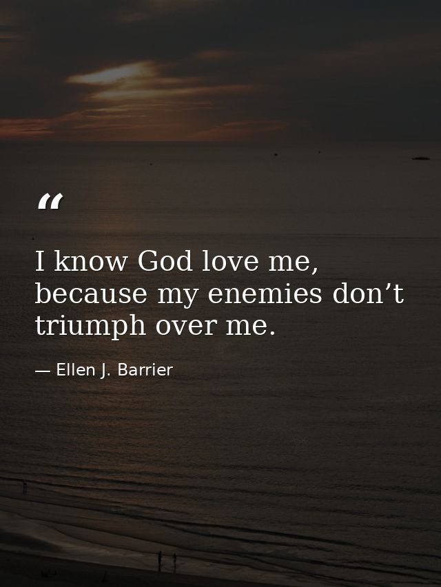 I know God love me, because my enemies don’t triumph over me. — Ellen J. Barrier