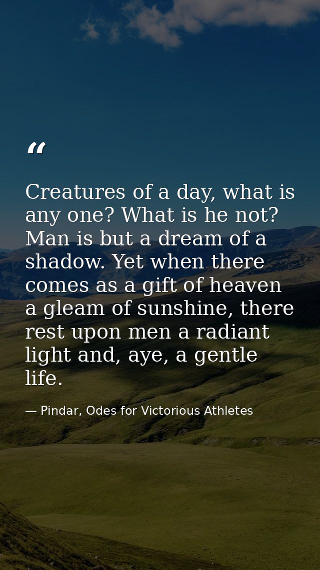 Creatures of a day, what is any one? What is he not? Man is but a dream of a shadow. Yet when there comes as a gift of h — Pindar, Odes for Victorious Athletes