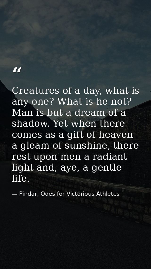 Creatures of a day, what is any one? What is he not? Man is but a dream of a shadow. Yet when there comes as a gift of h — Pindar, Odes for Victorious Athletes
