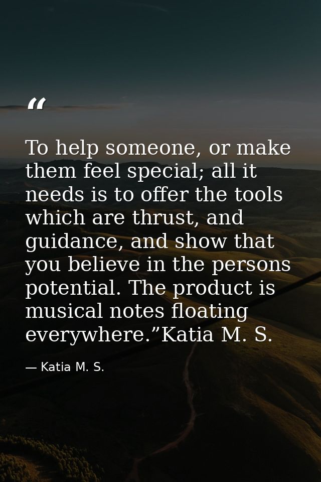 To help someone, or make them feel special; all it needs is to offer the tools which are thrust, and guidance, and show  — Katia M. S.