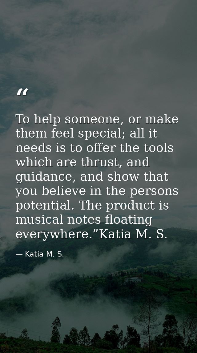 To help someone, or make them feel special; all it needs is to offer the tools which are thrust, and guidance, and show  — Katia M. S.