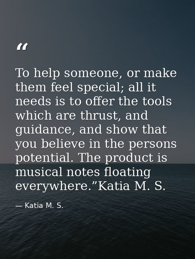 To help someone, or make them feel special; all it needs is to offer the tools which are thrust, and guidance, and show  — Katia M. S.