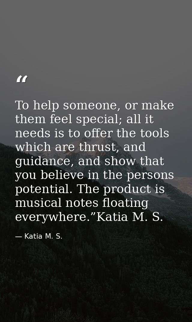 To help someone, or make them feel special; all it needs is to offer the tools which are thrust, and guidance, and show  — Katia M. S.