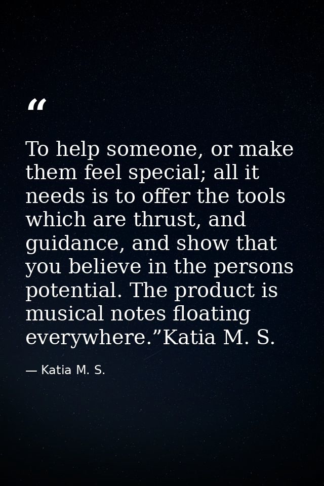 To help someone, or make them feel special; all it needs is to offer the tools which are thrust, and guidance, and show  — Katia M. S.