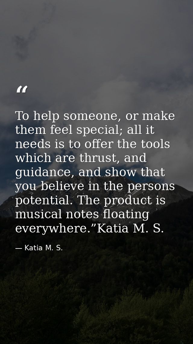 To help someone, or make them feel special; all it needs is to offer the tools which are thrust, and guidance, and show  — Katia M. S.