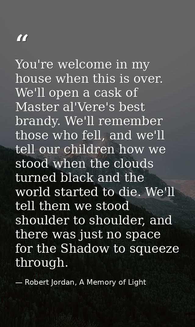 You're welcome in my house when this is over. We'll open a cask of Master al'Vere's best brandy. We'll remember those wh — Robert Jordan, A Memory of Light