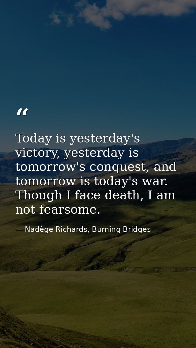 Today is yesterday's victory, yesterday is tomorrow's conquest, and tomorrow is today's war. Though I face death, I am n — Nadège Richards, Burning Bridges