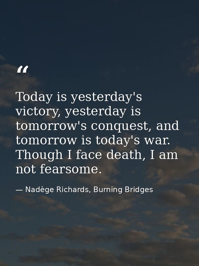 Today is yesterday's victory, yesterday is tomorrow's conquest, and tomorrow is today's war. Though I face death, I am n — Nadège Richards, Burning Bridges