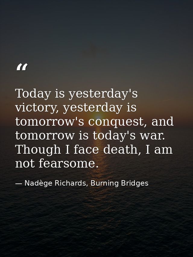 Today is yesterday's victory, yesterday is tomorrow's conquest, and tomorrow is today's war. Though I face death, I am n — Nadège Richards, Burning Bridges