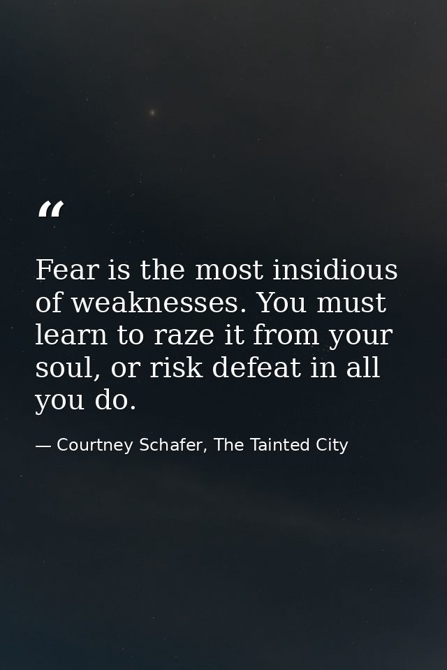 Fear is the most insidious of weaknesses. You must learn to raze it from your soul, or risk defeat in all you do. — Courtney Schafer, The Tainted City