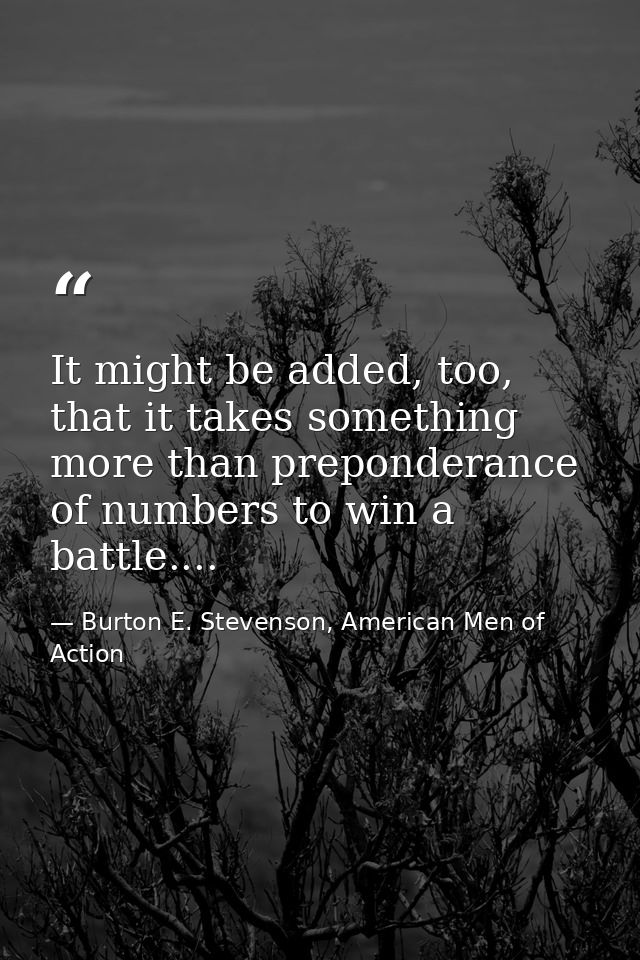 It might be added, too, that it takes something more than preponderance of numbers to win a battle.... — Burton E. Stevenson, American Men of Action