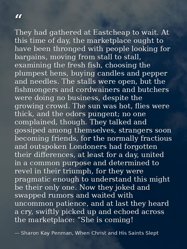 They had gathered at Eastcheap to wait. At this time of day, the marketplace ought to have been thronged with people loo — Sharon Kay Penman, When Christ and His Saints Slept