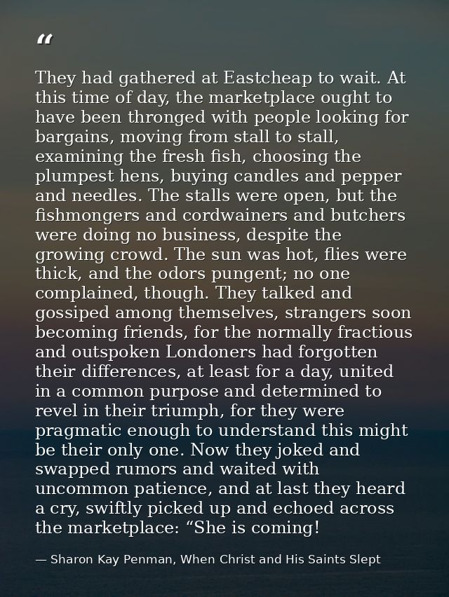 They had gathered at Eastcheap to wait. At this time of day, the marketplace ought to have been thronged with people loo — Sharon Kay Penman, When Christ and His Saints Slept