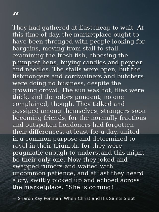 They had gathered at Eastcheap to wait. At this time of day, the marketplace ought to have been thronged with people loo — Sharon Kay Penman, When Christ and His Saints Slept